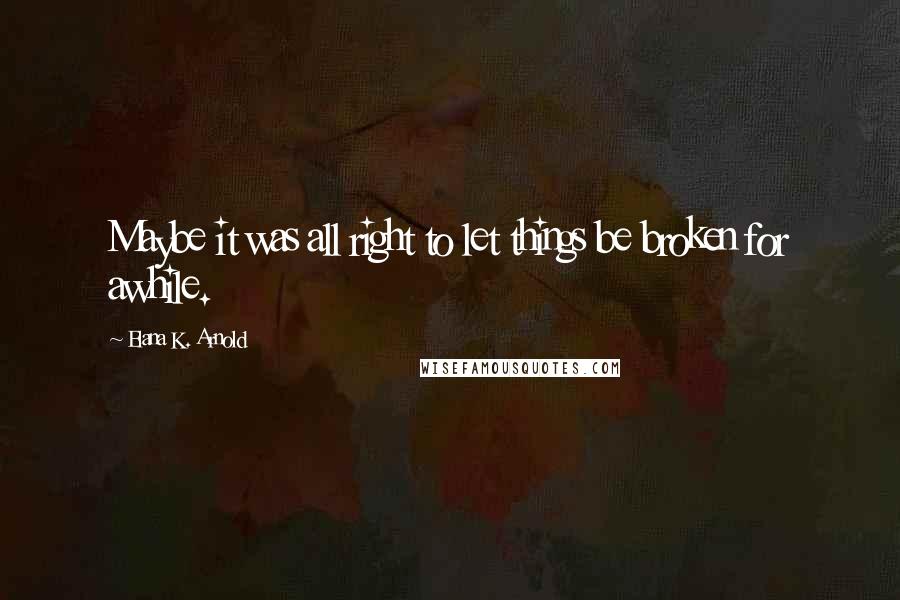 Elana K. Arnold Quotes: Maybe it was all right to let things be broken for awhile.