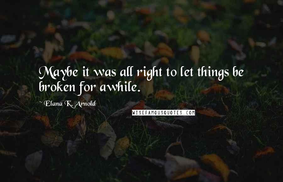 Elana K. Arnold Quotes: Maybe it was all right to let things be broken for awhile.