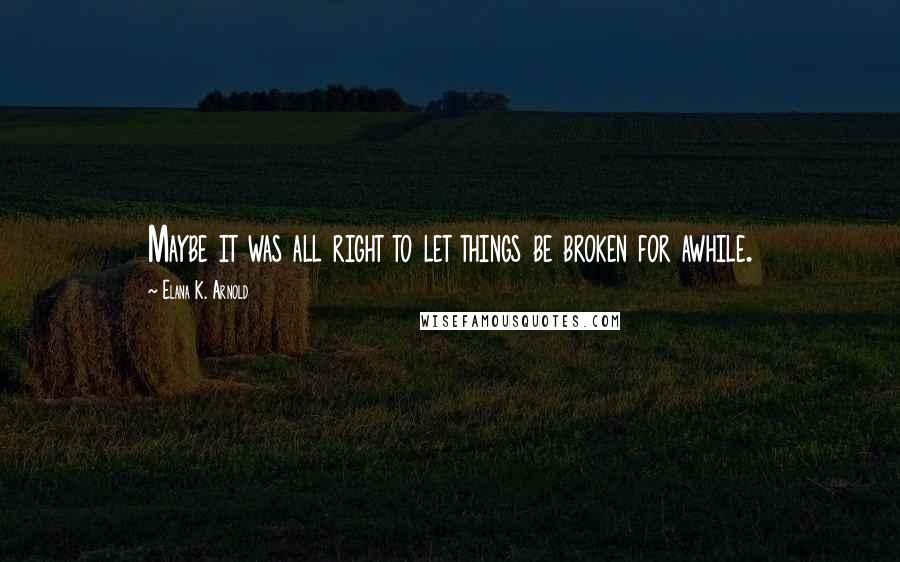 Elana K. Arnold Quotes: Maybe it was all right to let things be broken for awhile.