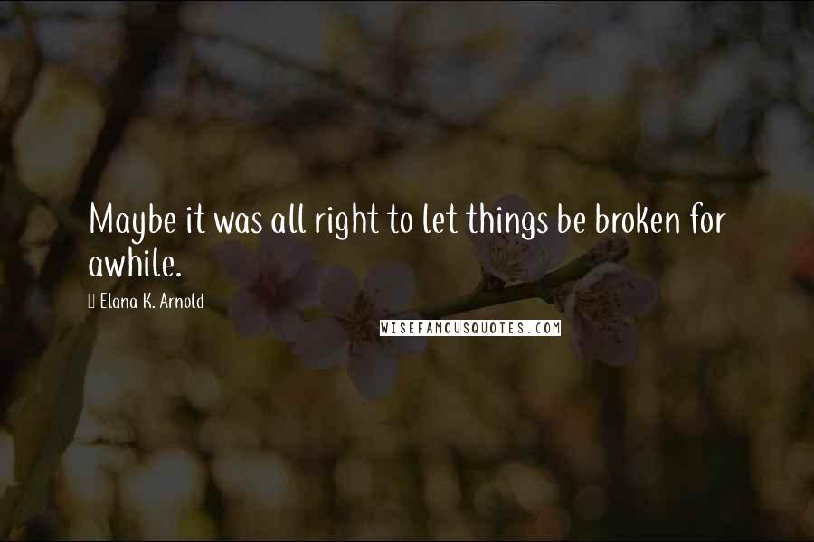 Elana K. Arnold Quotes: Maybe it was all right to let things be broken for awhile.