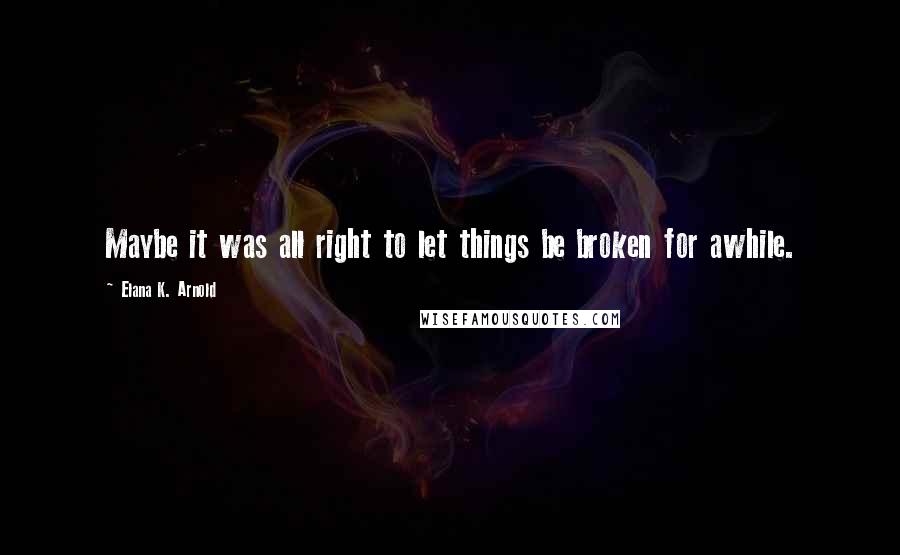 Elana K. Arnold Quotes: Maybe it was all right to let things be broken for awhile.