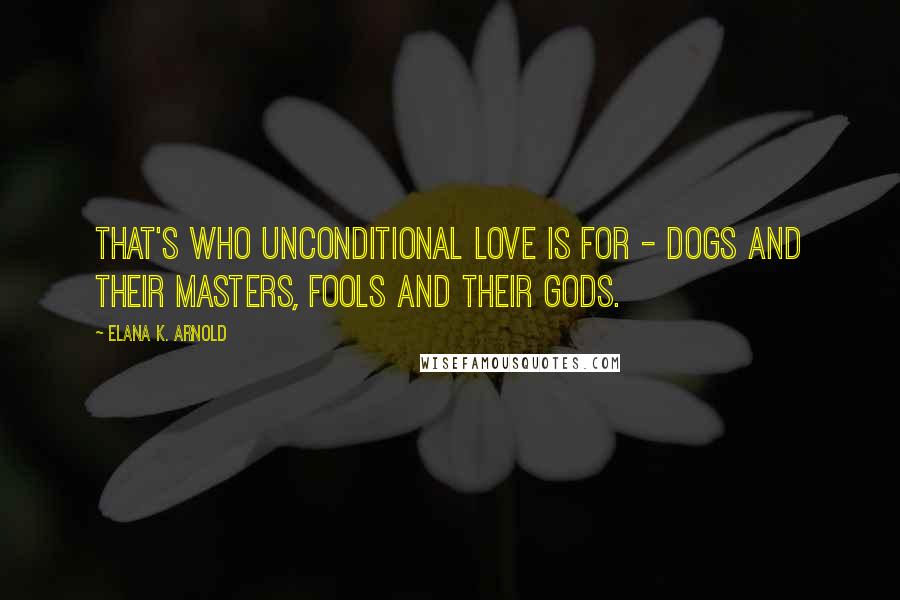 Elana K. Arnold Quotes: That's who unconditional love is for - dogs and their masters, fools and their gods.