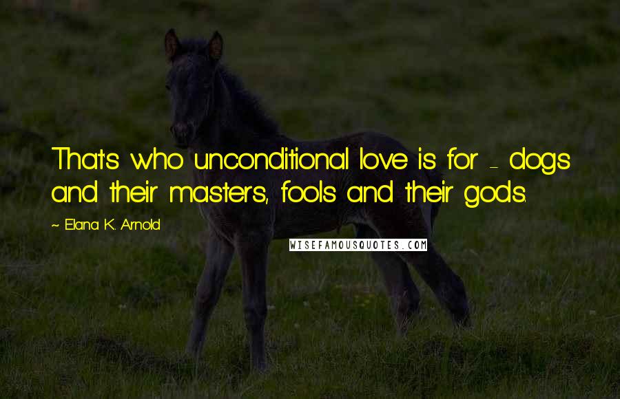 Elana K. Arnold Quotes: That's who unconditional love is for - dogs and their masters, fools and their gods.