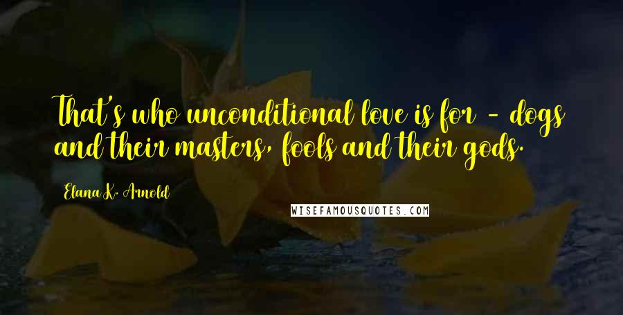 Elana K. Arnold Quotes: That's who unconditional love is for - dogs and their masters, fools and their gods.