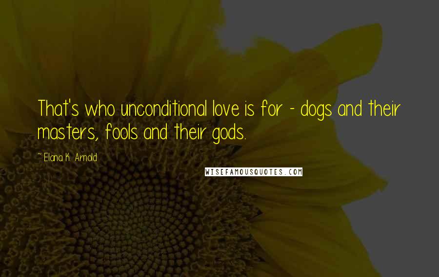 Elana K. Arnold Quotes: That's who unconditional love is for - dogs and their masters, fools and their gods.