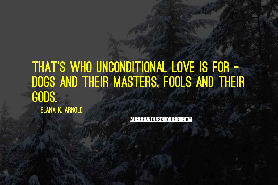 Elana K. Arnold Quotes: That's who unconditional love is for - dogs and their masters, fools and their gods.