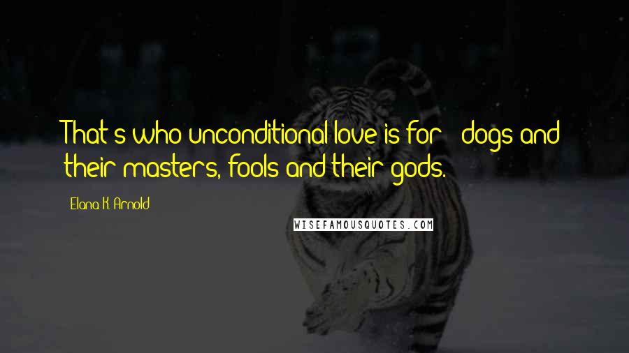 Elana K. Arnold Quotes: That's who unconditional love is for - dogs and their masters, fools and their gods.