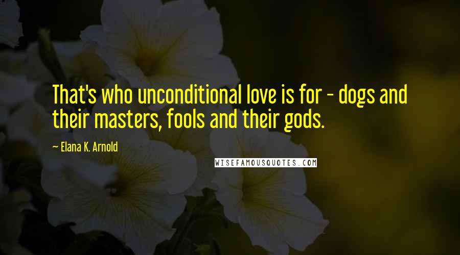 Elana K. Arnold Quotes: That's who unconditional love is for - dogs and their masters, fools and their gods.