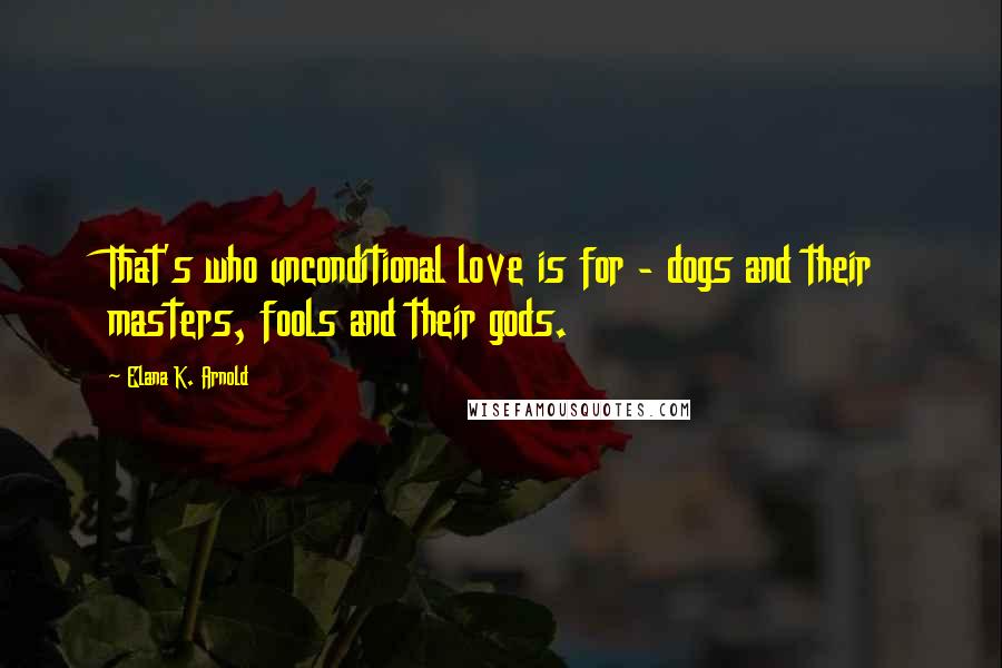 Elana K. Arnold Quotes: That's who unconditional love is for - dogs and their masters, fools and their gods.