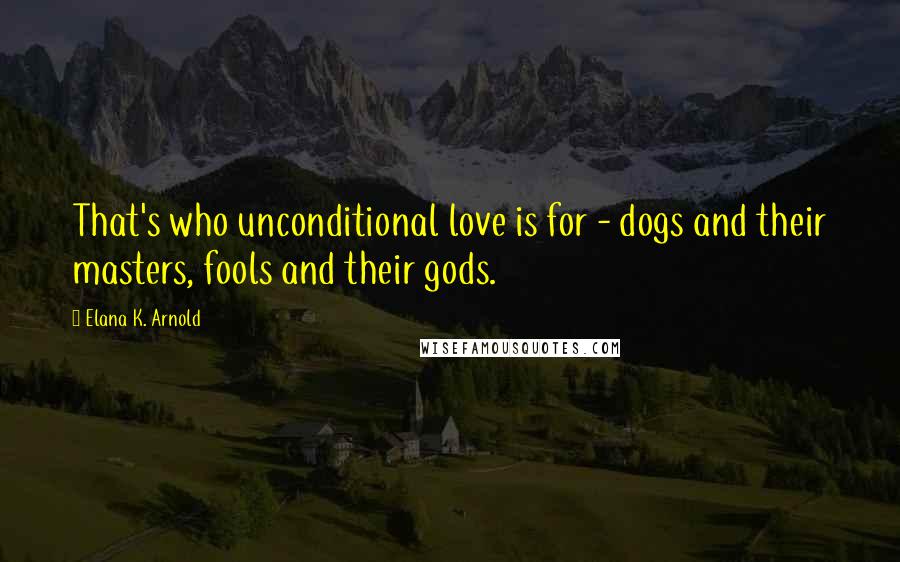 Elana K. Arnold Quotes: That's who unconditional love is for - dogs and their masters, fools and their gods.