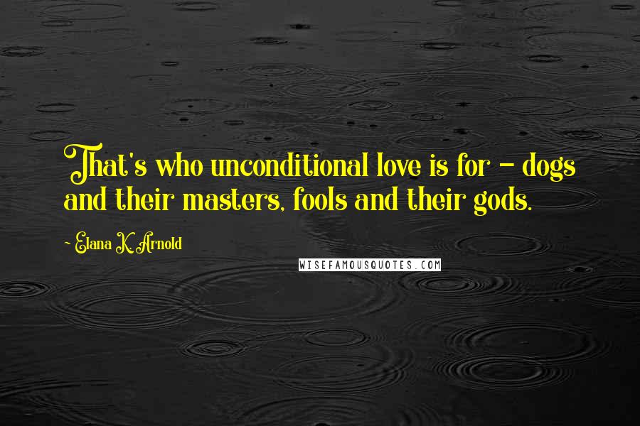 Elana K. Arnold Quotes: That's who unconditional love is for - dogs and their masters, fools and their gods.