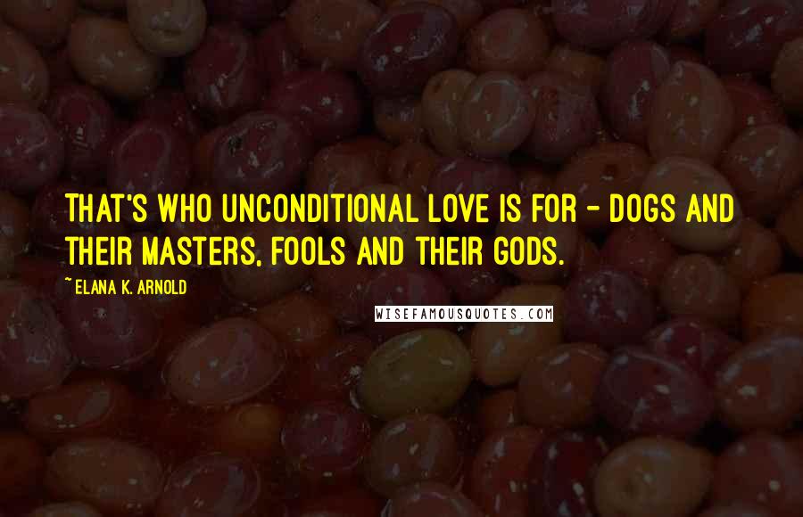 Elana K. Arnold Quotes: That's who unconditional love is for - dogs and their masters, fools and their gods.