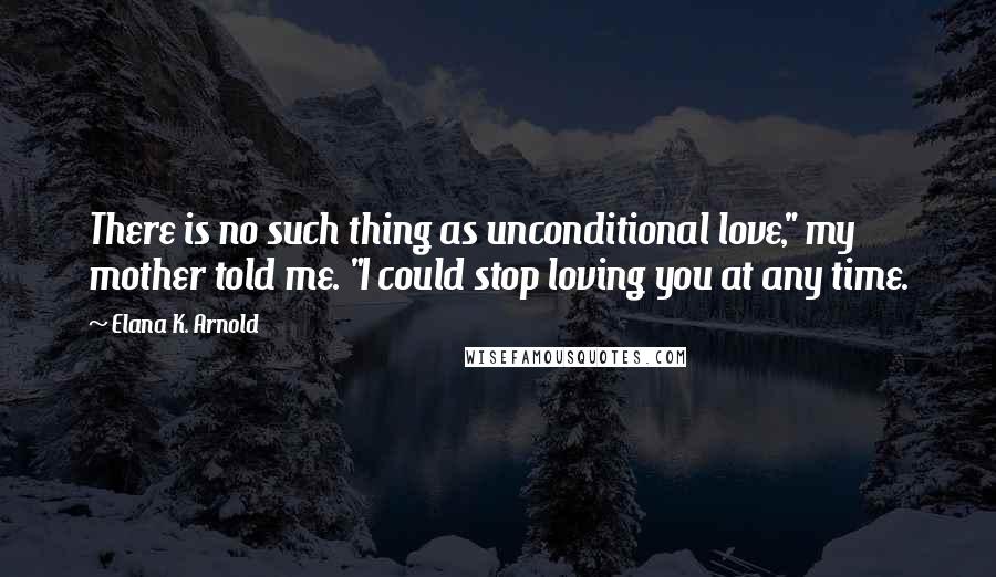 Elana K. Arnold Quotes: There is no such thing as unconditional love," my mother told me. "I could stop loving you at any time.