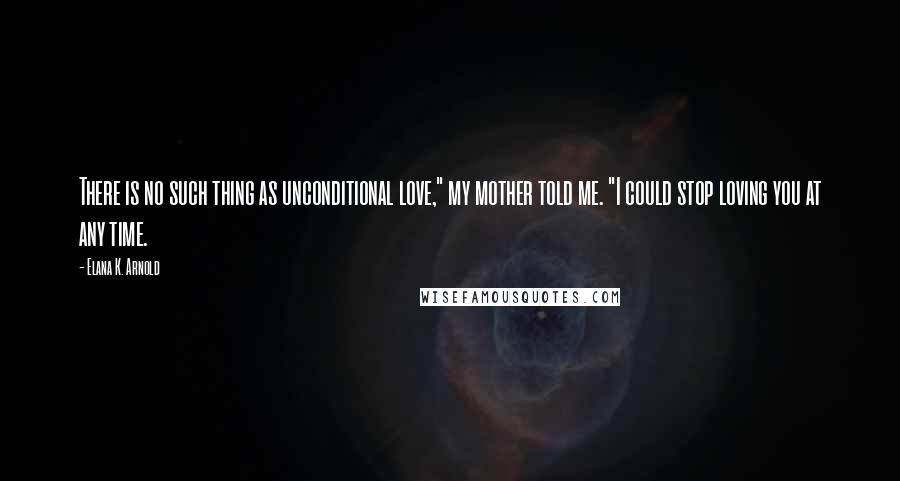 Elana K. Arnold Quotes: There is no such thing as unconditional love," my mother told me. "I could stop loving you at any time.