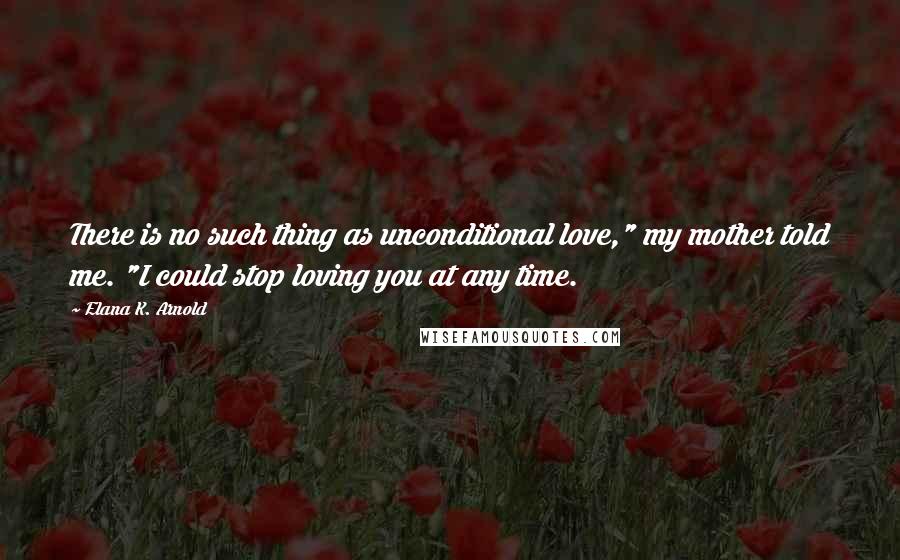 Elana K. Arnold Quotes: There is no such thing as unconditional love," my mother told me. "I could stop loving you at any time.
