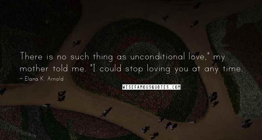 Elana K. Arnold Quotes: There is no such thing as unconditional love," my mother told me. "I could stop loving you at any time.