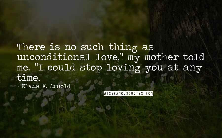 Elana K. Arnold Quotes: There is no such thing as unconditional love," my mother told me. "I could stop loving you at any time.