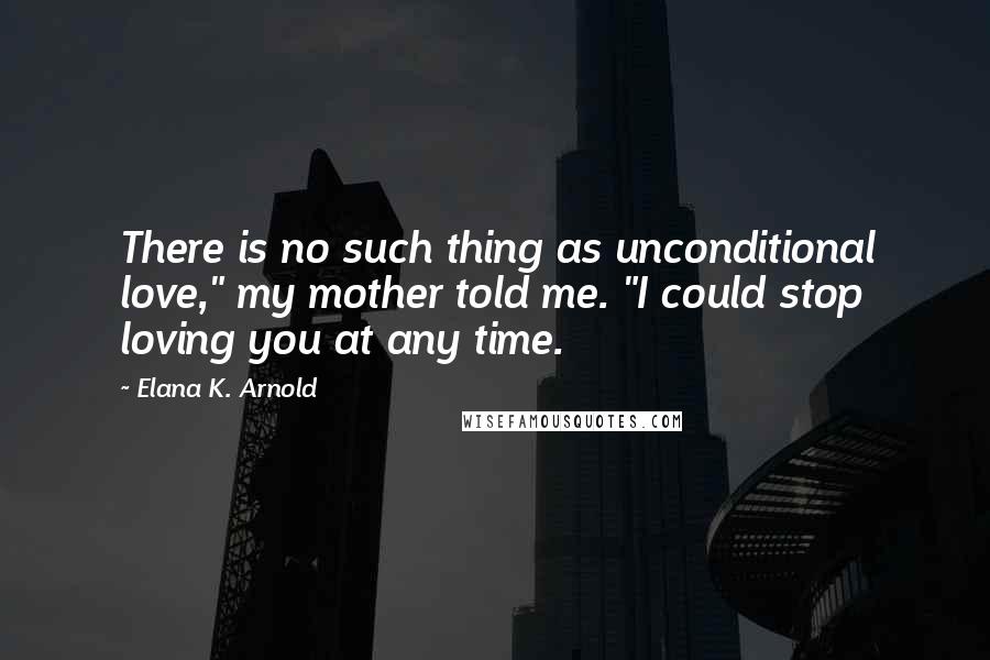 Elana K. Arnold Quotes: There is no such thing as unconditional love," my mother told me. "I could stop loving you at any time.