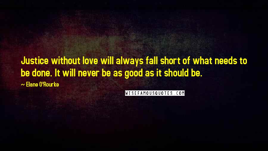Elane O'Rourke Quotes: Justice without love will always fall short of what needs to be done. It will never be as good as it should be.
