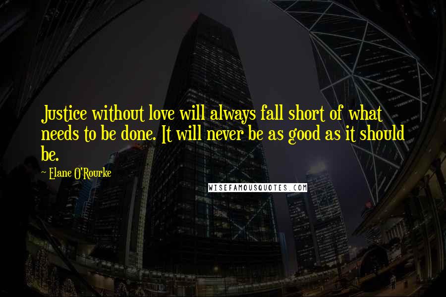 Elane O'Rourke Quotes: Justice without love will always fall short of what needs to be done. It will never be as good as it should be.