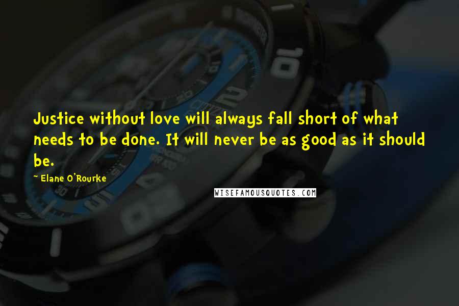 Elane O'Rourke Quotes: Justice without love will always fall short of what needs to be done. It will never be as good as it should be.
