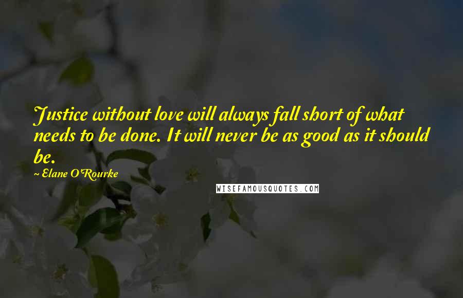 Elane O'Rourke Quotes: Justice without love will always fall short of what needs to be done. It will never be as good as it should be.