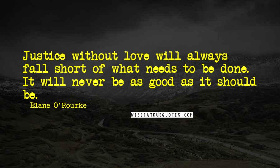 Elane O'Rourke Quotes: Justice without love will always fall short of what needs to be done. It will never be as good as it should be.