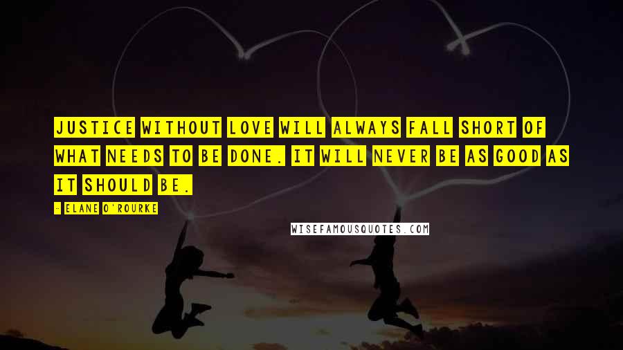 Elane O'Rourke Quotes: Justice without love will always fall short of what needs to be done. It will never be as good as it should be.