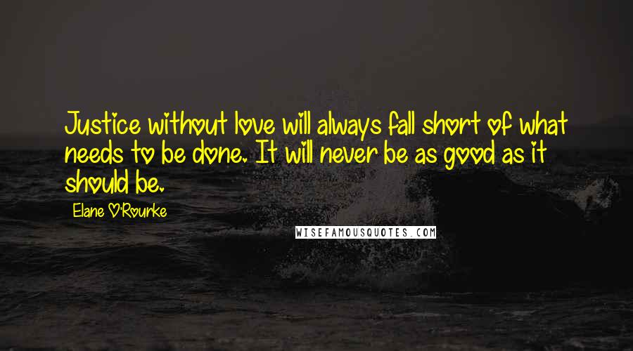 Elane O'Rourke Quotes: Justice without love will always fall short of what needs to be done. It will never be as good as it should be.
