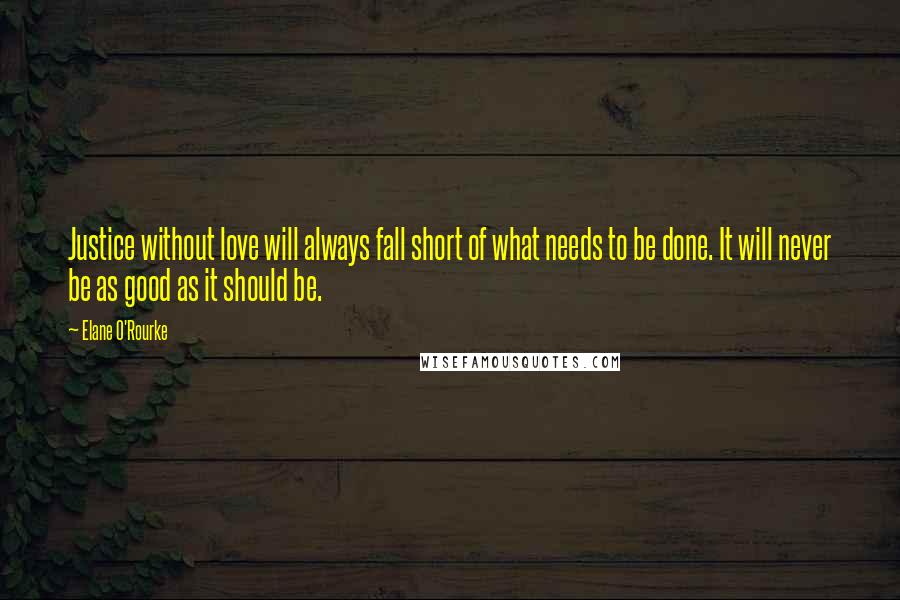 Elane O'Rourke Quotes: Justice without love will always fall short of what needs to be done. It will never be as good as it should be.