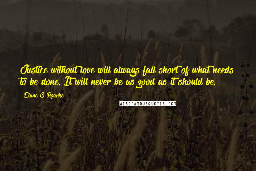 Elane O'Rourke Quotes: Justice without love will always fall short of what needs to be done. It will never be as good as it should be.