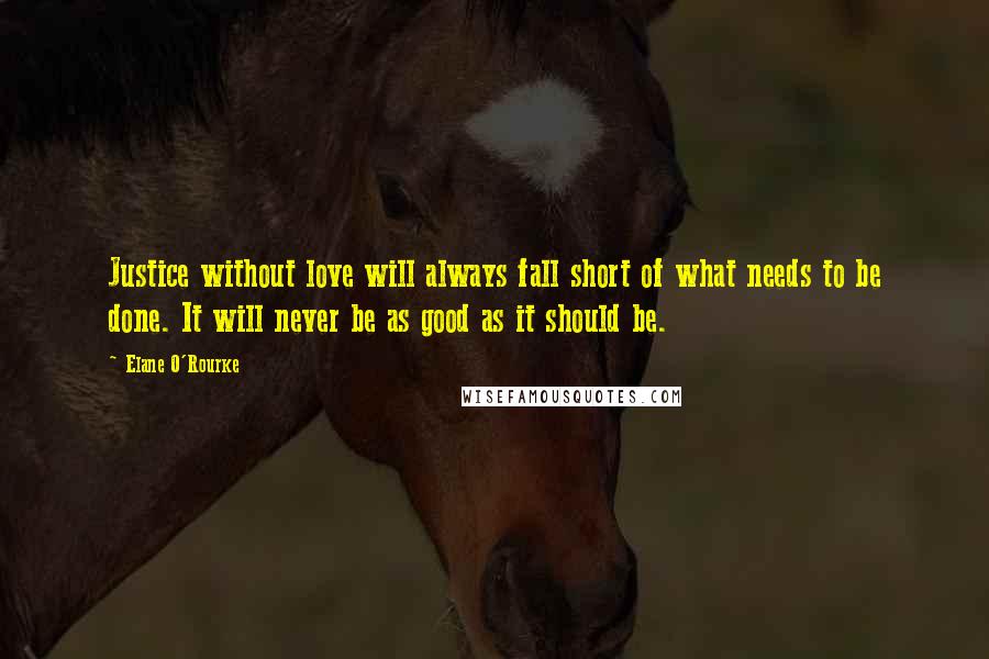 Elane O'Rourke Quotes: Justice without love will always fall short of what needs to be done. It will never be as good as it should be.