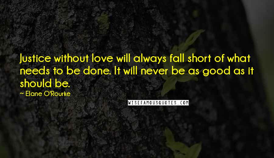 Elane O'Rourke Quotes: Justice without love will always fall short of what needs to be done. It will never be as good as it should be.