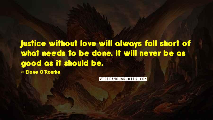 Elane O'Rourke Quotes: Justice without love will always fall short of what needs to be done. It will never be as good as it should be.
