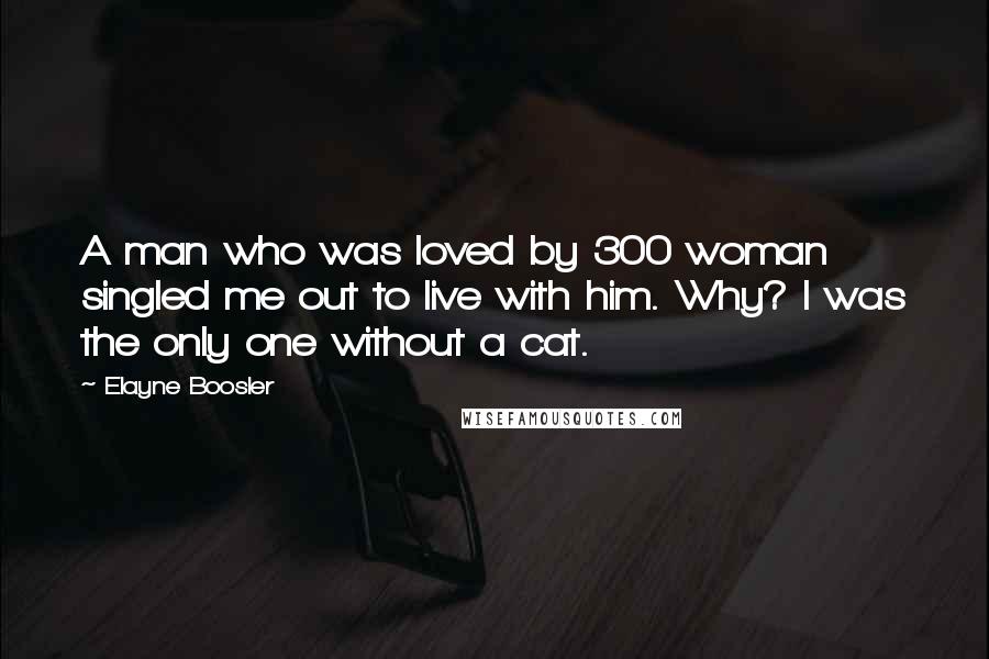 Elayne Boosler Quotes: A man who was loved by 300 woman singled me out to live with him. Why? I was the only one without a cat.