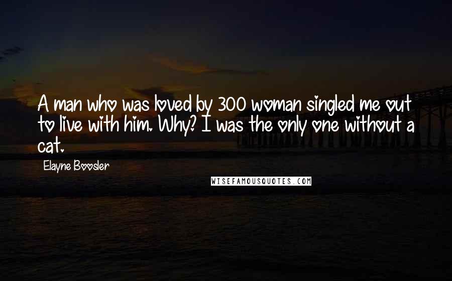 Elayne Boosler Quotes: A man who was loved by 300 woman singled me out to live with him. Why? I was the only one without a cat.