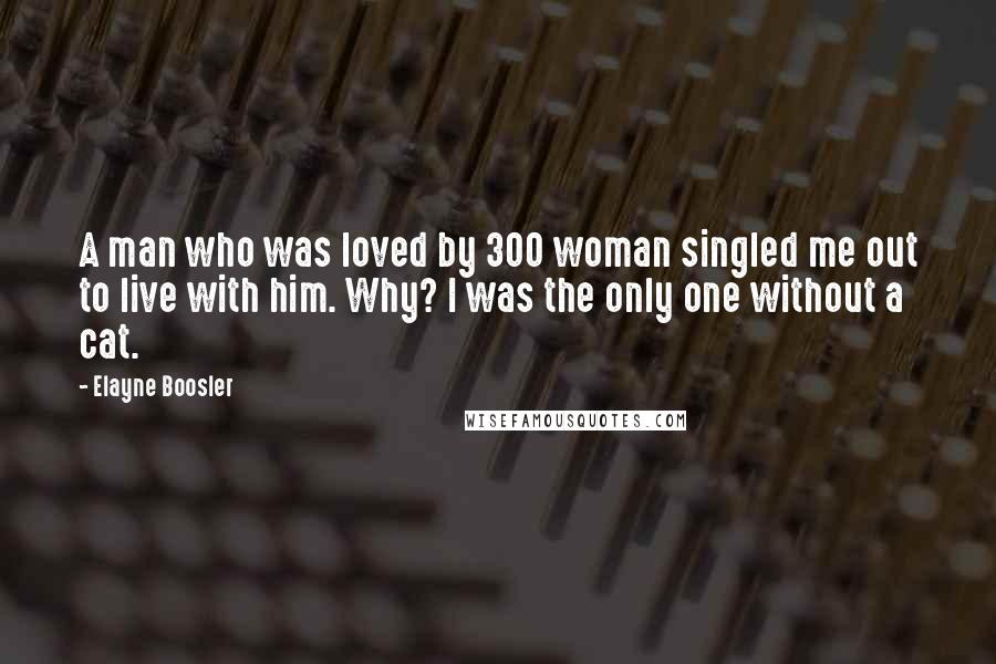 Elayne Boosler Quotes: A man who was loved by 300 woman singled me out to live with him. Why? I was the only one without a cat.