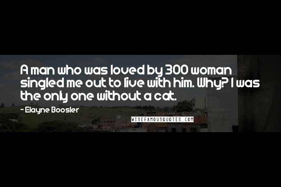 Elayne Boosler Quotes: A man who was loved by 300 woman singled me out to live with him. Why? I was the only one without a cat.