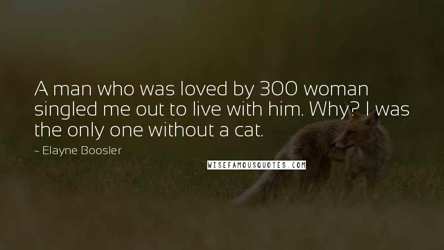 Elayne Boosler Quotes: A man who was loved by 300 woman singled me out to live with him. Why? I was the only one without a cat.