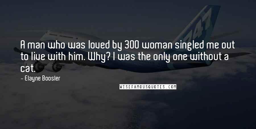 Elayne Boosler Quotes: A man who was loved by 300 woman singled me out to live with him. Why? I was the only one without a cat.