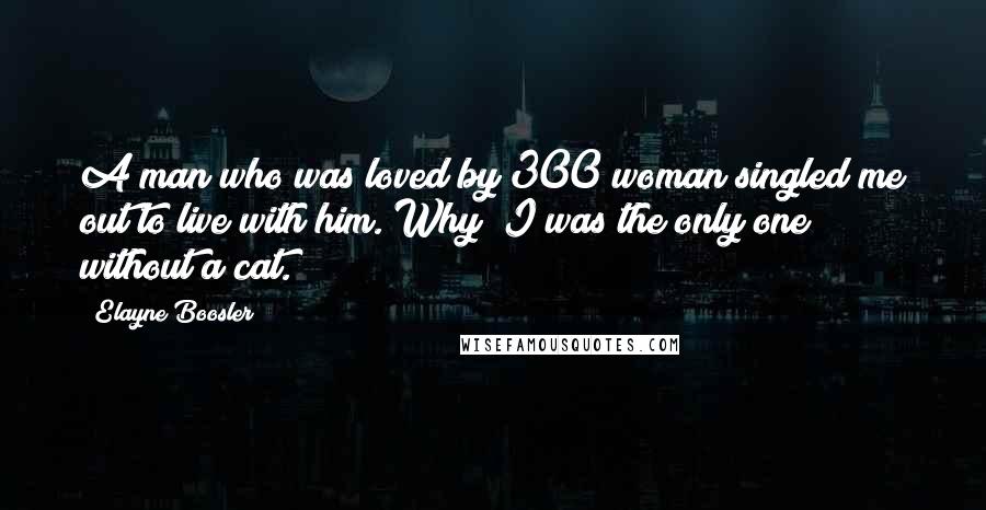 Elayne Boosler Quotes: A man who was loved by 300 woman singled me out to live with him. Why? I was the only one without a cat.