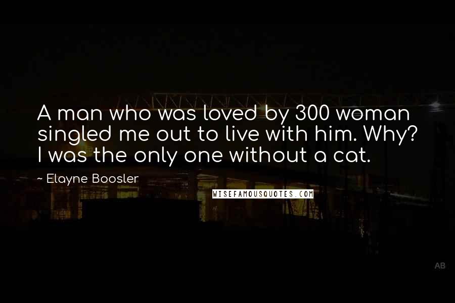 Elayne Boosler Quotes: A man who was loved by 300 woman singled me out to live with him. Why? I was the only one without a cat.