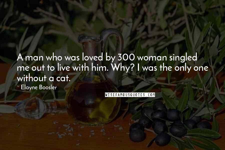 Elayne Boosler Quotes: A man who was loved by 300 woman singled me out to live with him. Why? I was the only one without a cat.