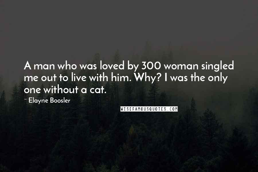 Elayne Boosler Quotes: A man who was loved by 300 woman singled me out to live with him. Why? I was the only one without a cat.