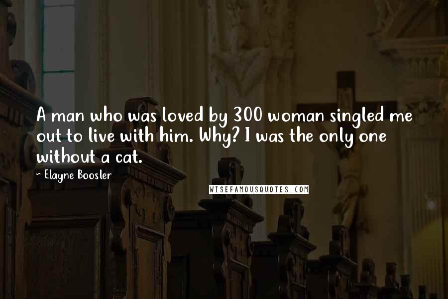 Elayne Boosler Quotes: A man who was loved by 300 woman singled me out to live with him. Why? I was the only one without a cat.