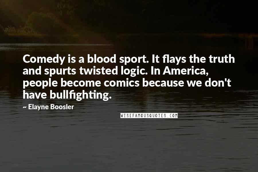 Elayne Boosler Quotes: Comedy is a blood sport. It flays the truth and spurts twisted logic. In America, people become comics because we don't have bullfighting.