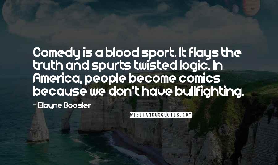 Elayne Boosler Quotes: Comedy is a blood sport. It flays the truth and spurts twisted logic. In America, people become comics because we don't have bullfighting.