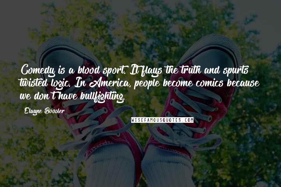 Elayne Boosler Quotes: Comedy is a blood sport. It flays the truth and spurts twisted logic. In America, people become comics because we don't have bullfighting.