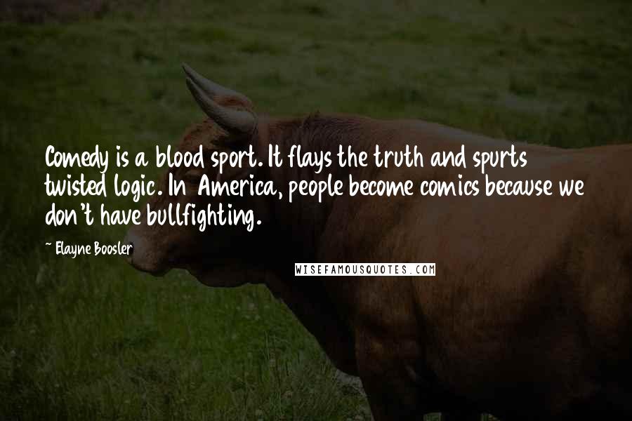 Elayne Boosler Quotes: Comedy is a blood sport. It flays the truth and spurts twisted logic. In America, people become comics because we don't have bullfighting.