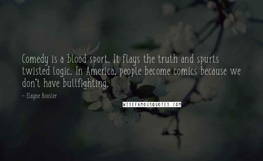 Elayne Boosler Quotes: Comedy is a blood sport. It flays the truth and spurts twisted logic. In America, people become comics because we don't have bullfighting.
